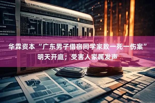 华霖资本 “广东男子借宿同学家致一死一伤案”明天开庭；受害人家属发声